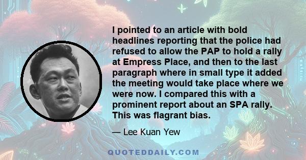 I pointed to an article with bold headlines reporting that the police had refused to allow the PAP to hold a rally at Empress Place, and then to the last paragraph where in small type it added the meeting would take