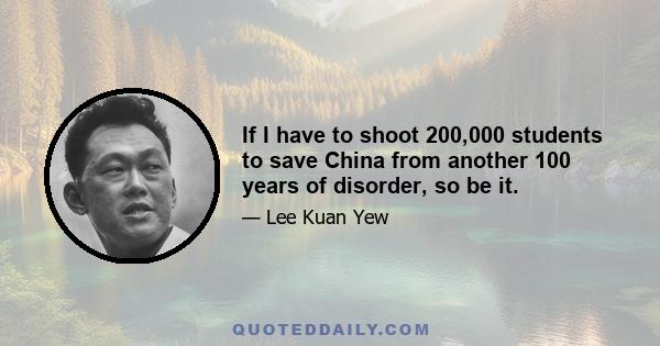 If I have to shoot 200,000 students to save China from another 100 years of disorder, so be it.