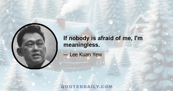 If nobody is afraid of me, I'm meaningless.