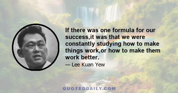 If there was one formula for our success,it was that we were constantly studying how to make things work,or how to make them work better.