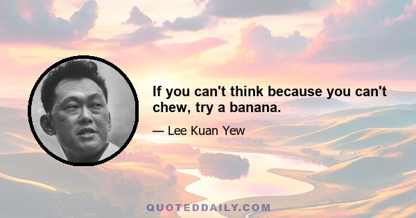 If you can't think because you can't chew, try a banana.