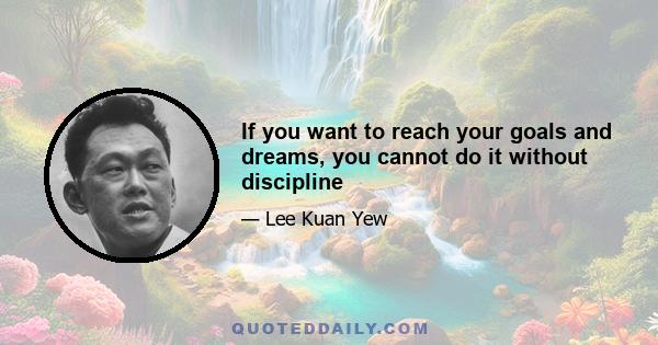 If you want to reach your goals and dreams, you cannot do it without discipline