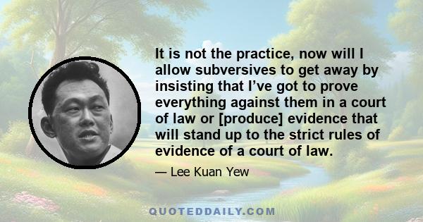 It is not the practice, now will I allow subversives to get away by insisting that I’ve got to prove everything against them in a court of law or [produce] evidence that will stand up to the strict rules of evidence of