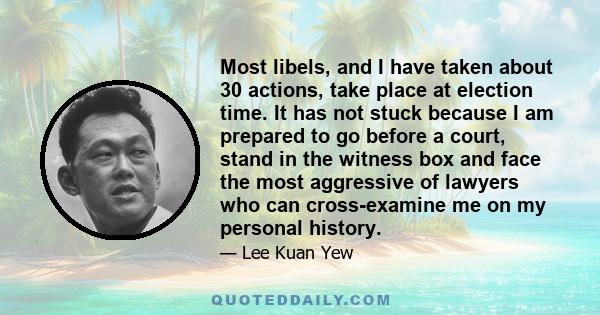 Most libels, and I have taken about 30 actions, take place at election time. It has not stuck because I am prepared to go before a court, stand in the witness box and face the most aggressive of lawyers who can