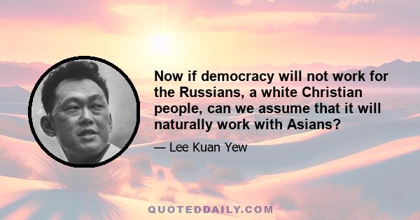 Now if democracy will not work for the Russians, a white Christian people, can we assume that it will naturally work with Asians?