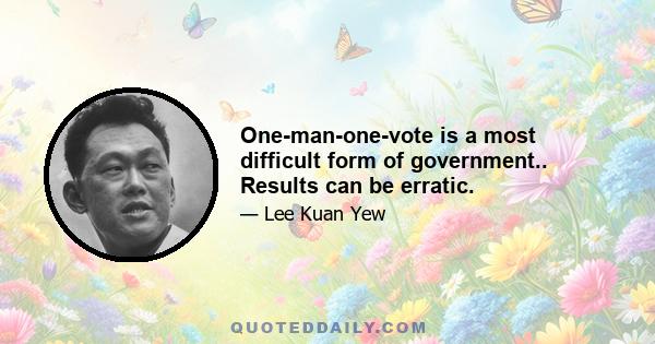 One-man-one-vote is a most difficult form of government.. Results can be erratic.