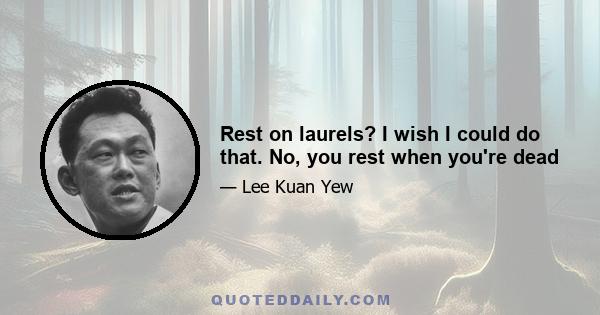 Rest on laurels? I wish I could do that. No, you rest when you're dead