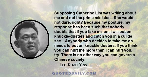 Supposing Catherine Lim was writing about me and not the prime minister... She would not dare, right? Because my posture, my response has been such that nobody doubts that if you take me on, I will put on