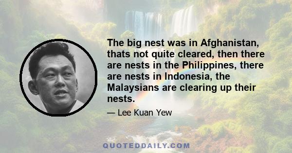 The big nest was in Afghanistan, thats not quite cleared, then there are nests in the Philippines, there are nests in Indonesia, the Malaysians are clearing up their nests.