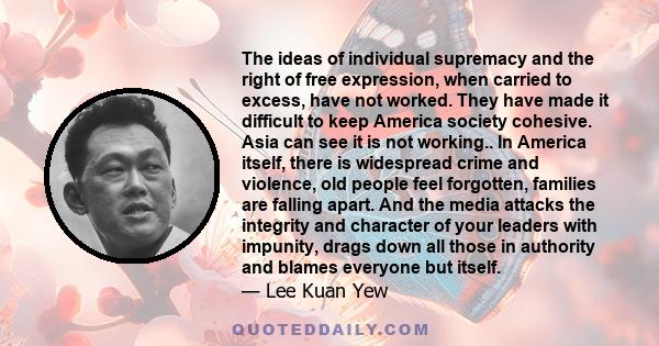 The ideas of individual supremacy and the right of free expression, when carried to excess, have not worked. They have made it difficult to keep America society cohesive. Asia can see it is not working.. In America