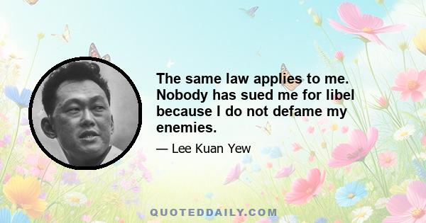 The same law applies to me. Nobody has sued me for libel because I do not defame my enemies.