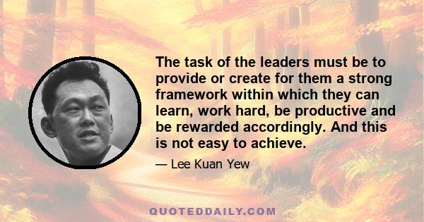 The task of the leaders must be to provide or create for them a strong framework within which they can learn, work hard, be productive and be rewarded accordingly. And this is not easy to achieve.