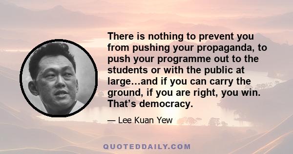 There is nothing to prevent you from pushing your propaganda, to push your programme out to the students or with the public at large…and if you can carry the ground, if you are right, you win. That’s democracy.