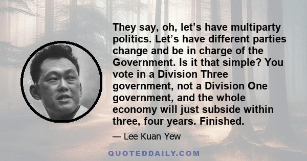 They say, oh, let’s have multiparty politics. Let’s have different parties change and be in charge of the Government. Is it that simple? You vote in a Division Three government, not a Division One government, and the