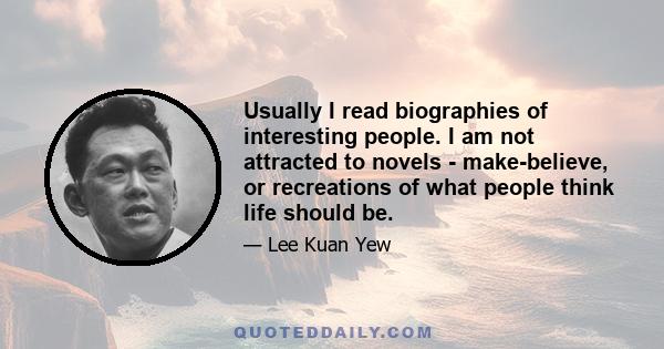 Usually I read biographies of interesting people. I am not attracted to novels - make-believe, or recreations of what people think life should be.