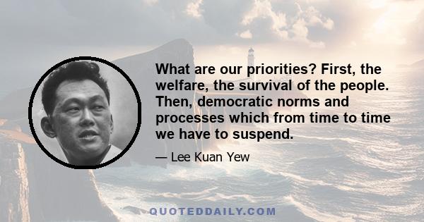 What are our priorities? First, the welfare, the survival of the people. Then, democratic norms and processes which from time to time we have to suspend.