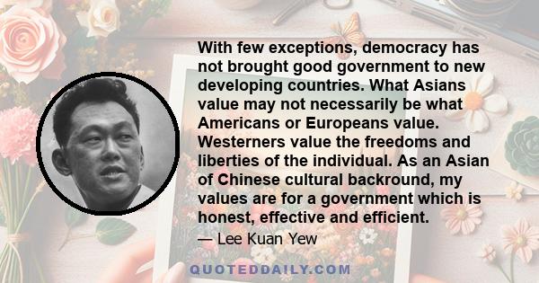 With few exceptions, democracy has not brought good government to new developing countries. What Asians value may not necessarily be what Americans or Europeans value. Westerners value the freedoms and liberties of the