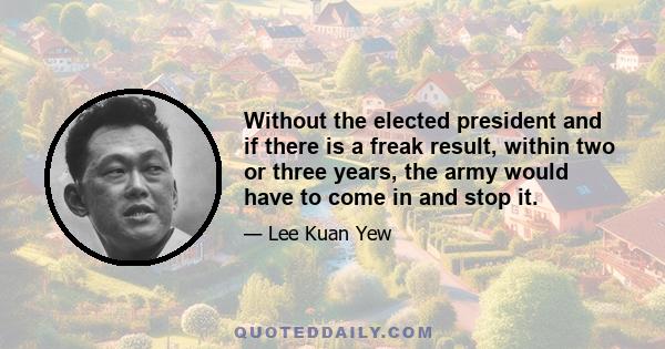 Without the elected president and if there is a freak result, within two or three years, the army would have to come in and stop it.