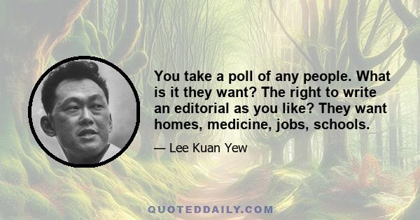 You take a poll of any people. What is it they want? The right to write an editorial as you like? They want homes, medicine, jobs, schools.