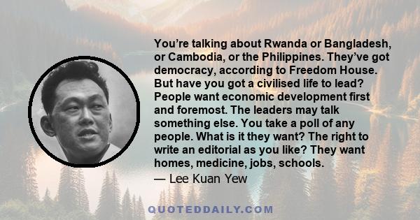 You’re talking about Rwanda or Bangladesh, or Cambodia, or the Philippines. They’ve got democracy, according to Freedom House. But have you got a civilised life to lead? People want economic development first and