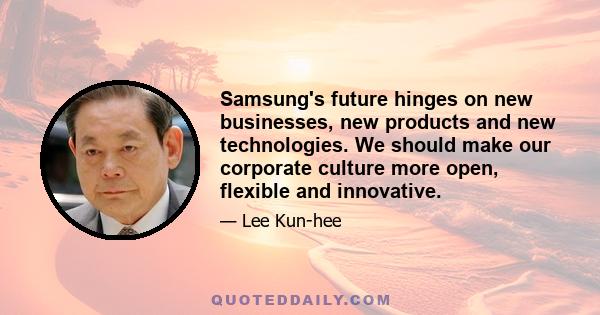 Samsung's future hinges on new businesses, new products and new technologies. We should make our corporate culture more open, flexible and innovative.