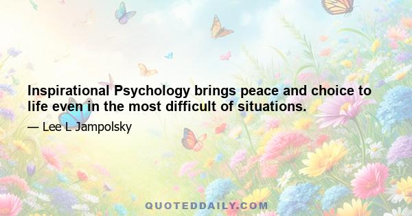 Inspirational Psychology brings peace and choice to life even in the most difficult of situations.