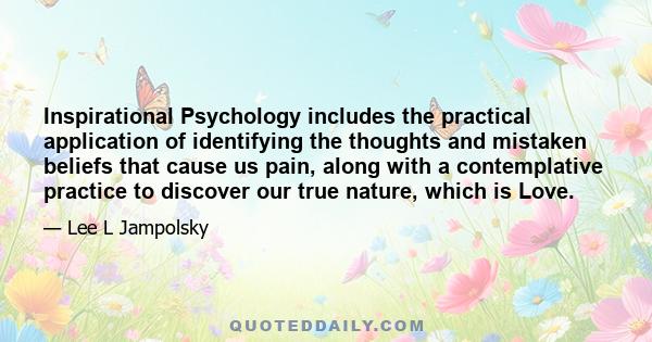 Inspirational Psychology includes the practical application of identifying the thoughts and mistaken beliefs that cause us pain, along with a contemplative practice to discover our true nature, which is Love.