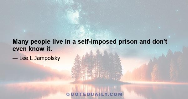 Many people live in a self-imposed prison and don't even know it.