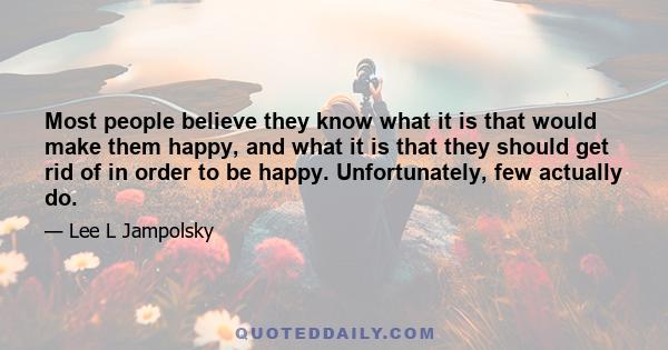 Most people believe they know what it is that would make them happy, and what it is that they should get rid of in order to be happy. Unfortunately, few actually do.