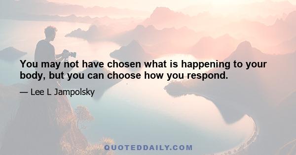 You may not have chosen what is happening to your body, but you can choose how you respond.