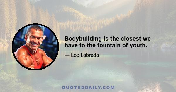 Bodybuilding is the closest we have to the fountain of youth.