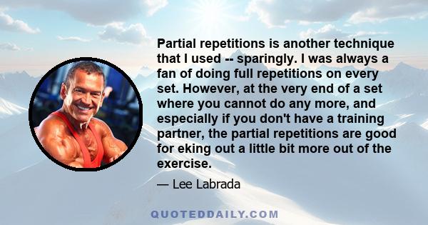 Partial repetitions is another technique that I used -- sparingly. I was always a fan of doing full repetitions on every set. However, at the very end of a set where you cannot do any more, and especially if you don't