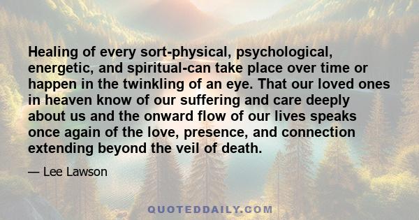 Healing of every sort-physical, psychological, energetic, and spiritual-can take place over time or happen in the twinkling of an eye. That our loved ones in heaven know of our suffering and care deeply about us and the 