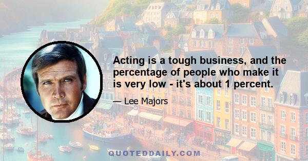 Acting is a tough business, and the percentage of people who make it is very low - it's about 1 percent.