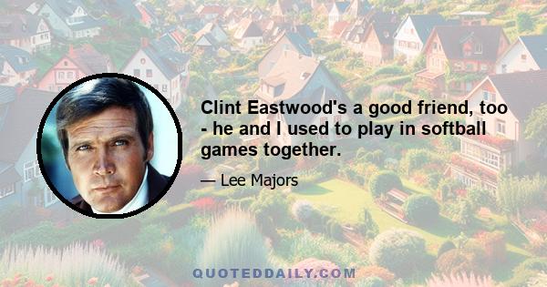 Clint Eastwood's a good friend, too - he and I used to play in softball games together.