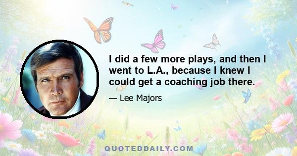 I did a few more plays, and then I went to L.A., because I knew I could get a coaching job there.