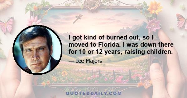 I got kind of burned out, so I moved to Florida. I was down there for 10 or 12 years, raising children.