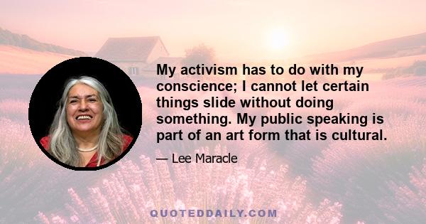 My activism has to do with my conscience; I cannot let certain things slide without doing something. My public speaking is part of an art form that is cultural.