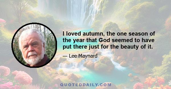 I loved autumn, the one season of the year that God seemed to have put there just for the beauty of it.