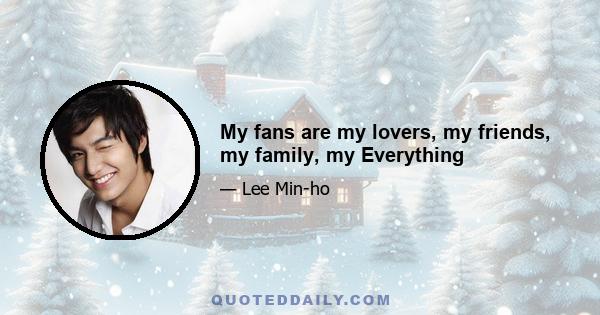 My fans are my lovers, my friends, my family, my Everything