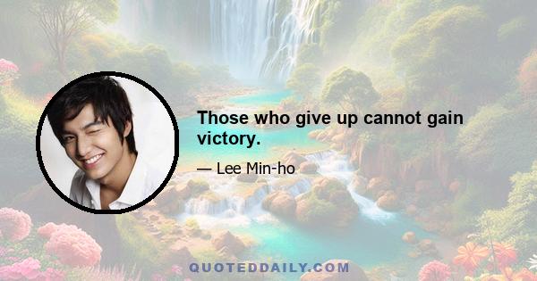 Those who give up cannot gain victory.