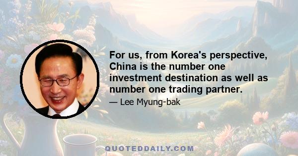 For us, from Korea's perspective, China is the number one investment destination as well as number one trading partner.