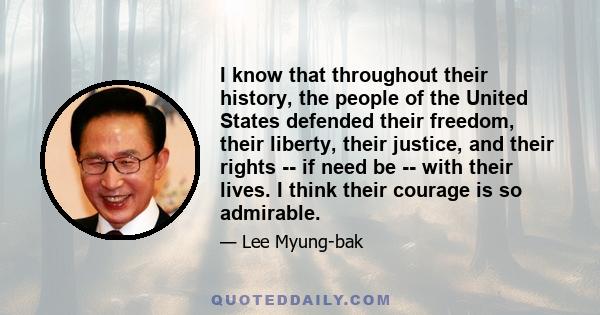 I know that throughout their history, the people of the United States defended their freedom, their liberty, their justice, and their rights -- if need be -- with their lives. I think their courage is so admirable.