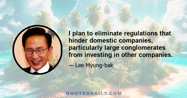 I plan to eliminate regulations that hinder domestic companies, particularly large conglomerates from investing in other companies.