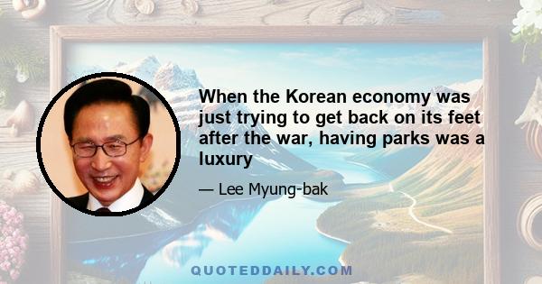 When the Korean economy was just trying to get back on its feet after the war, having parks was a luxury