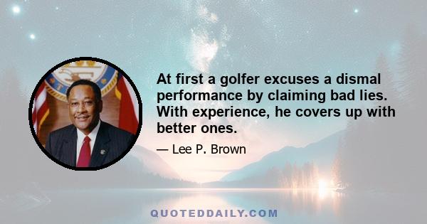 At first a golfer excuses a dismal performance by claiming bad lies. With experience, he covers up with better ones.