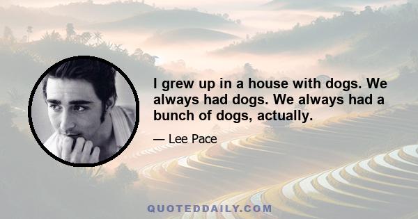 I grew up in a house with dogs. We always had dogs. We always had a bunch of dogs, actually.