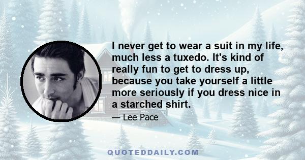 I never get to wear a suit in my life, much less a tuxedo. It's kind of really fun to get to dress up, because you take yourself a little more seriously if you dress nice in a starched shirt.