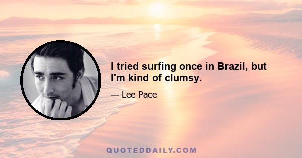 I tried surfing once in Brazil, but I'm kind of clumsy.