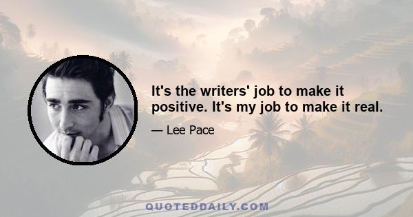 It's the writers' job to make it positive. It's my job to make it real.